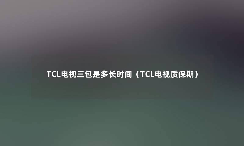TCL电视三包是多长时间(TCL电视质保期) TCL电视三包是多长时间(TCL电视质保期)