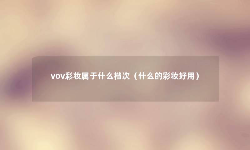 vov彩妆属于什么档次(什么的彩妆好用) vov彩妆属于什么档次(什么的彩妆好用)