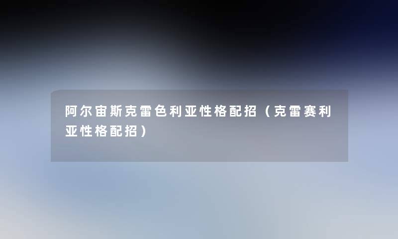阿尔宙斯克雷色利亚性格配招(克雷赛利亚性格配招) 阿尔宙斯克雷色利亚性格配招(克雷赛利亚性格配招)
