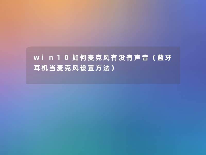 win10如何麦克风有没有声音(蓝牙耳机当麦克风设置方法) win10如何麦克风有没有声音(蓝牙耳机当麦克风设置方法)