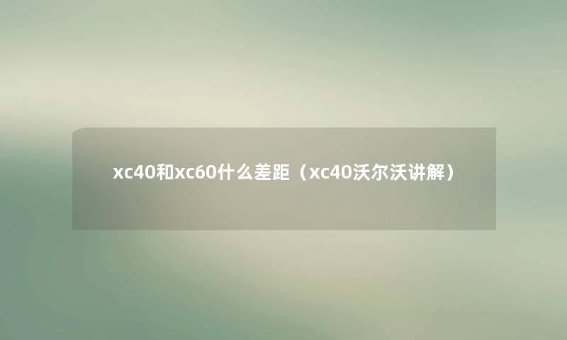 xc40和xc60什么差距(xc40沃尔沃讲解) xc40和xc60什么差距(xc40沃尔沃讲解)
