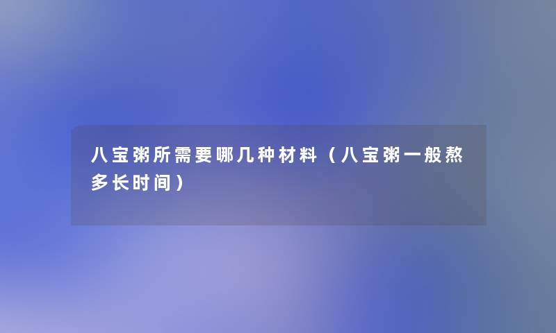 八宝粥所需要哪几种材料（八宝粥一般熬多长时间）