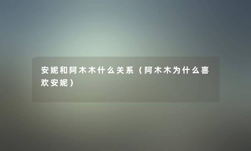 安妮和阿木木什么关系(阿木木为什么喜欢安妮) 安妮和阿木木什么关系(阿木木为什么喜欢安妮)