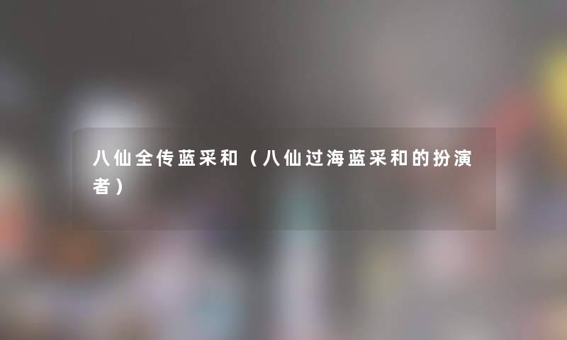 八仙全传蓝采和(八仙过海蓝采和的扮演者) 八仙全传蓝采和(八仙过海蓝采和的扮演者)