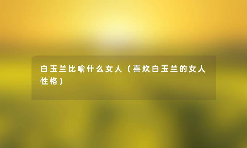白玉兰比喻什么女人(喜欢白玉兰的女人性格) 白玉兰比喻什么女人(喜欢白玉兰的女人性格)