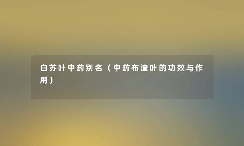 白苏叶中药别名(中药布渣叶的功效与作用) 白苏叶中药别名(中药布渣叶的功效与作用)