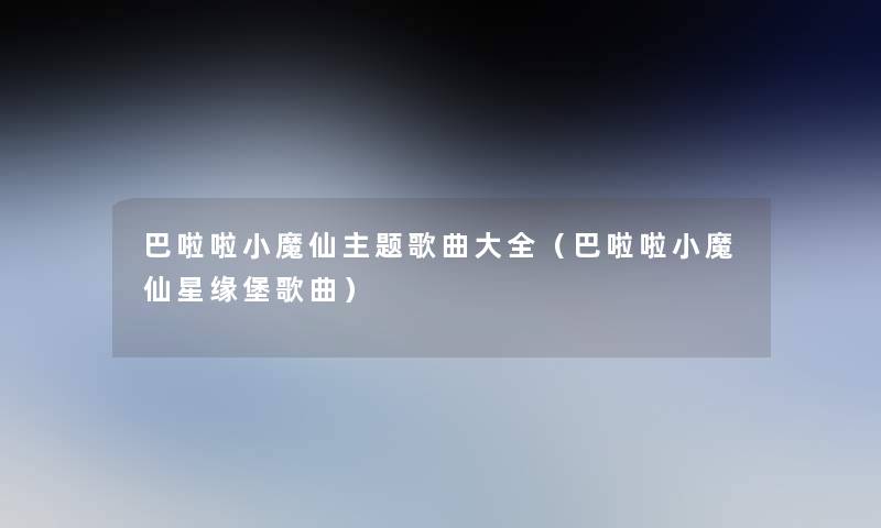 巴啦啦小魔仙主题歌曲大全(巴啦啦小魔仙星缘堡歌曲) 巴啦啦小魔仙主题歌曲大全(巴啦啦小魔仙星缘堡歌曲)