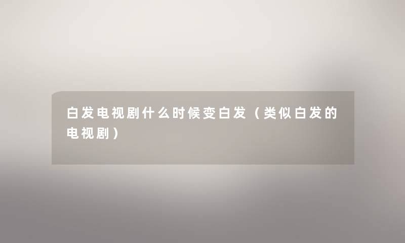 白发电视剧什么时候变白发(类似白发的电视剧) 白发电视剧什么时候变白发(类似白发的电视剧)