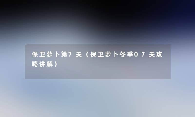 保卫萝卜第7关(保卫萝卜冬季07关攻略讲解) 保卫萝卜第7关(保卫萝卜冬季07关攻略讲解)