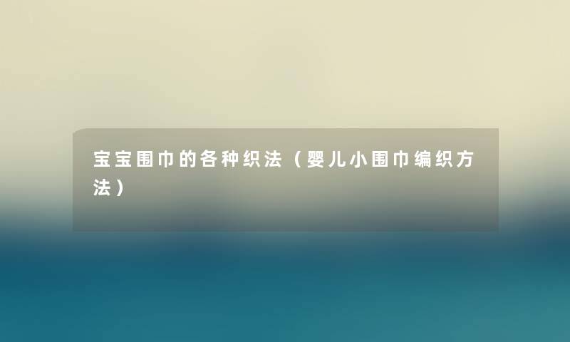 宝宝围巾的各种织法(婴儿小围巾编织方法) 宝宝围巾的各种织法(婴儿小围巾编织方法)