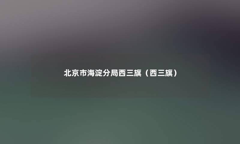 北京市海淀分局西三旗(西三旗) 北京市海淀分局西三旗(西三旗)