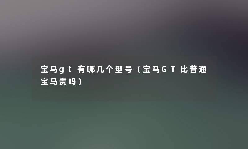 宝马gt有哪几个型号(宝马GT比普通宝马贵吗) 宝马gt有哪几个型号(宝马GT比普通宝马贵吗)