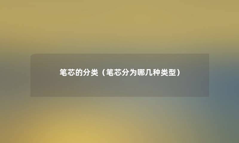 笔芯的分类(笔芯分为哪几种类型) 笔芯的分类(笔芯分为哪几种类型)