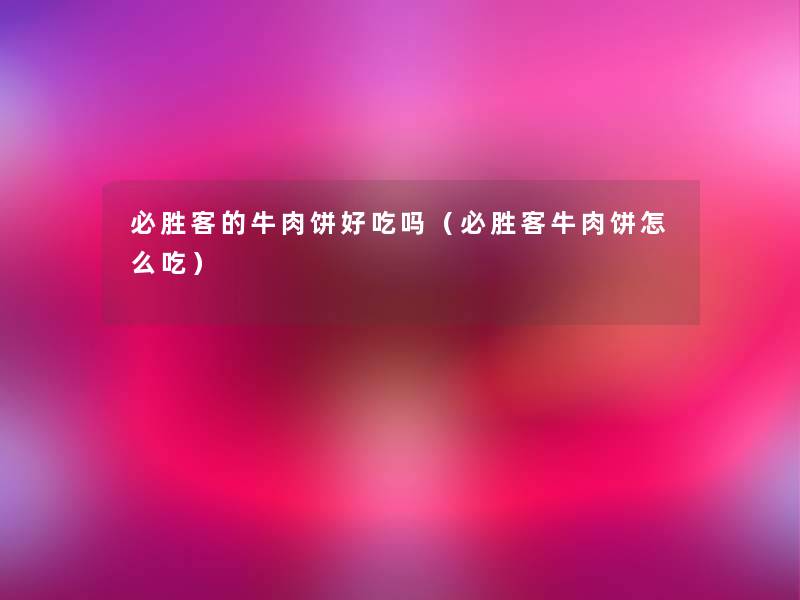 必胜客的牛肉饼好吃吗(必胜客牛肉饼怎么吃) 必胜客的牛肉饼好吃吗(必胜客牛肉饼怎么吃)