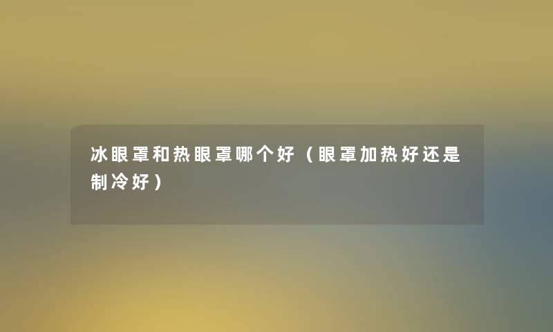 冰眼罩和热眼罩哪个好(眼罩加热好还是制冷好) 冰眼罩和热眼罩哪个好(眼罩加热好还是制冷好)