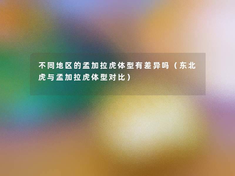 不同地区的孟加拉虎体型有差异吗(东北虎与孟加拉虎体型对比) 不同地区的孟加拉虎体型有差异吗(东北虎与孟加拉虎体型对比)