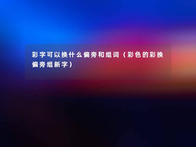 彩字可以换什么偏旁和组词(彩色的彩换偏旁组新字) 彩字可以换什么偏旁和组词(彩色的彩换偏旁组新字)