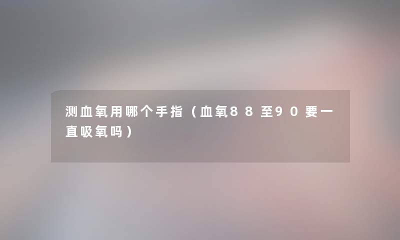 测血氧用哪个手指(血氧88至90要一直吸氧吗) 测血氧用哪个手指(血氧88至90要一直吸氧吗)