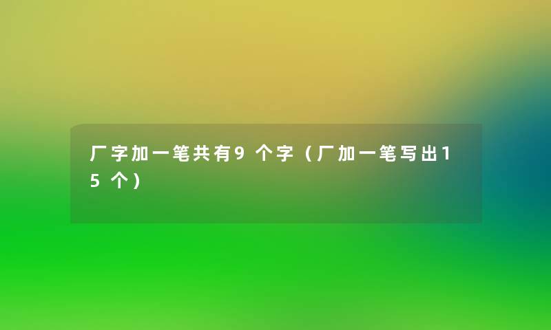 厂字加一笔共有9个字（厂加一笔写出15个）