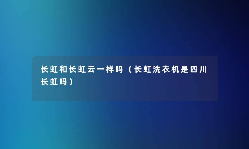 长虹和长虹云一样吗(长虹洗衣机是四川长虹吗) 长虹和长虹云一样吗(长虹洗衣机是四川长虹吗)