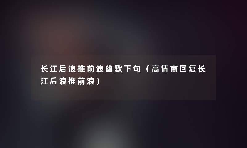 长江后浪推前浪幽默下句(高情商回复长江后浪推前浪) 长江后浪推前浪幽默下句(高情商回复长江后浪推前浪)