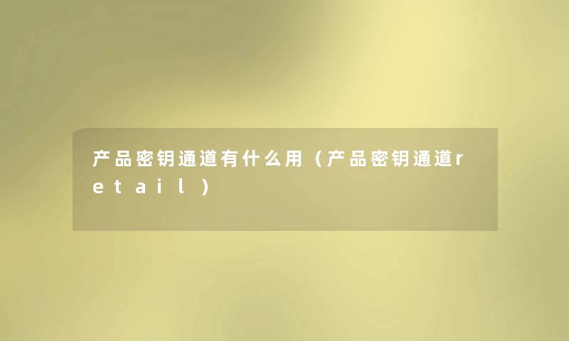 密钥通道有什么用(密钥通道retail) 密钥通道有什么用(密钥通道retail)