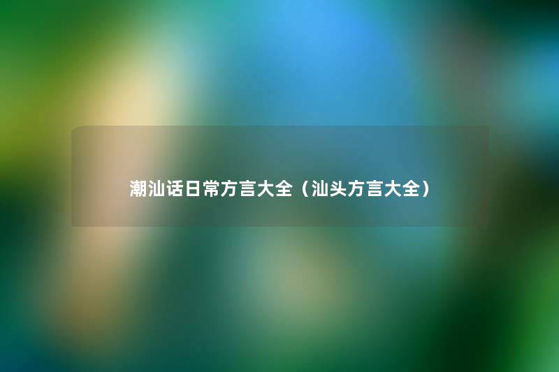 潮汕话日常方言大全(汕头方言大全) 潮汕话日常方言大全(汕头方言大全)