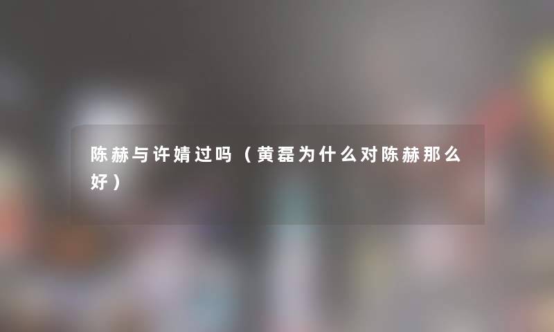 陈赫与许婧过吗(黄磊为什么对陈赫那么好) 陈赫与许婧过吗(黄磊为什么对陈赫那么好)