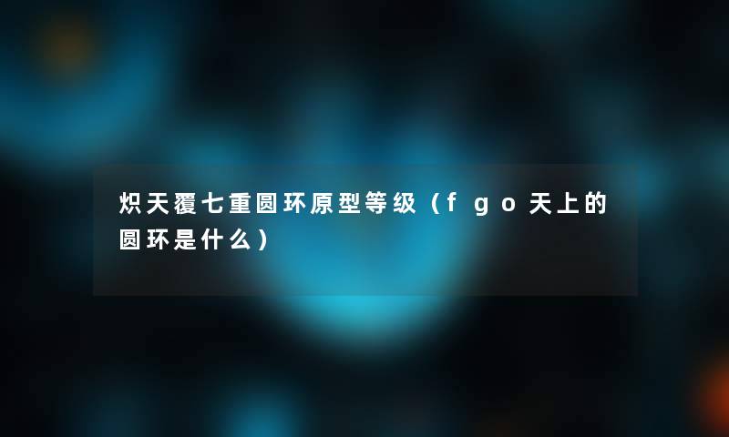 炽天覆七重圆环原型等级(fgo天上的圆环是什么) 炽天覆七重圆环原型等级(fgo天上的圆环是什么)