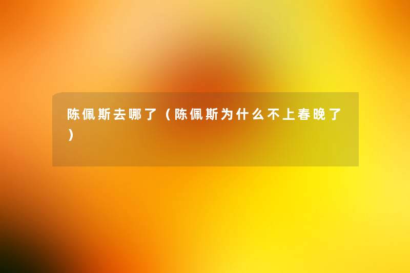 陈佩斯去哪了(陈佩斯为什么不上春晚了) 陈佩斯去哪了(陈佩斯为什么不上春晚了)