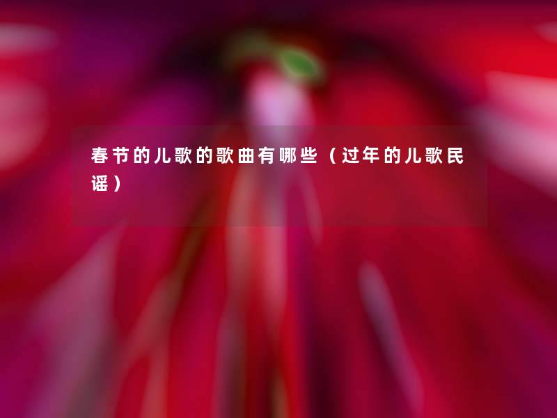 春节的儿歌的歌曲有哪些(过年的儿歌民谣) 春节的儿歌的歌曲有哪些(过年的儿歌民谣)