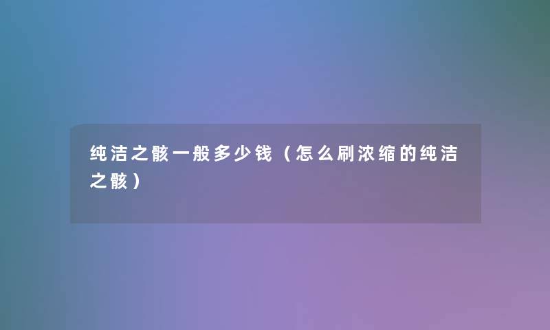 纯洁之骸一般多少钱(怎么刷浓缩的纯洁之骸) 纯洁之骸一般多少钱(怎么刷浓缩的纯洁之骸)
