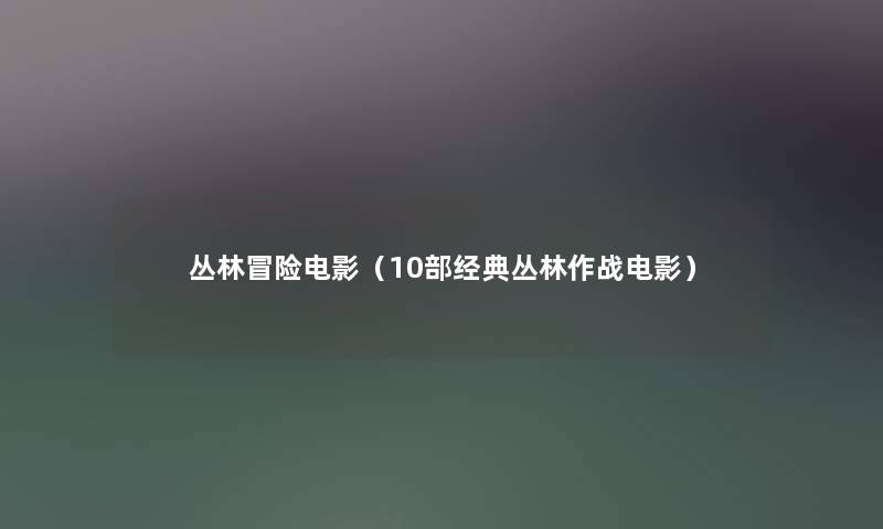 丛林冒险电影(10部经典丛林作战电影) 丛林冒险电影(10部经典丛林作战电影)