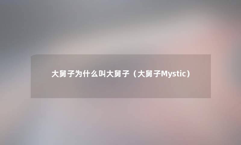 大舅子为什么叫大舅子(大舅子Mystic) 大舅子为什么叫大舅子(大舅子Mystic)