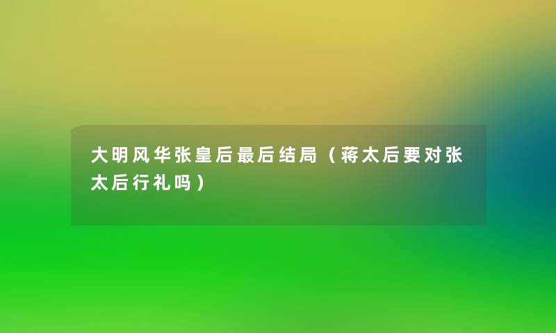 大明风华张皇后这里要说结局(蒋太后要对张太后行礼吗) 大明风华张皇后这里要说结局(蒋太后要对张太后行礼吗)