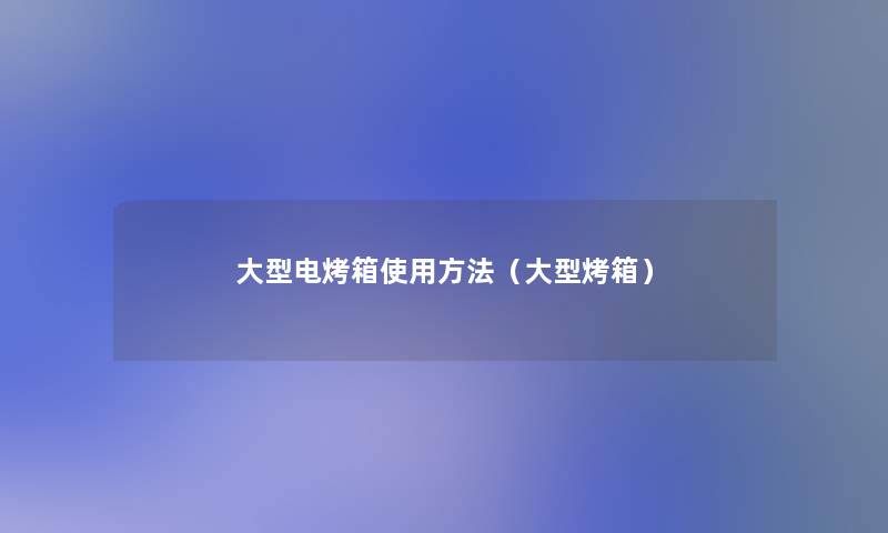 大型电烤箱使用方法(大型烤箱) 大型电烤箱使用方法(大型烤箱)