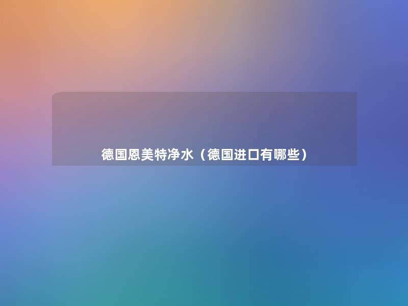 德国恩美特净水(德国进口有哪些) 德国恩美特净水(德国进口有哪些)