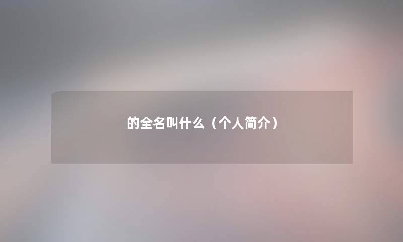 的全名叫什么(个人简介) 的全名叫什么(个人简介)