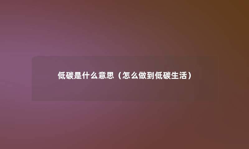 低碳是什么意思（怎么做到低碳生活）