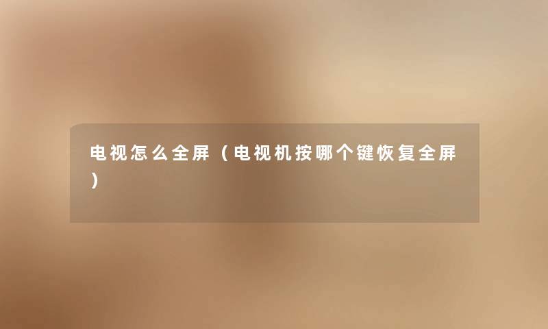 电视怎么全屏(电视机按哪个键恢复全屏) 电视怎么全屏(电视机按哪个键恢复全屏)