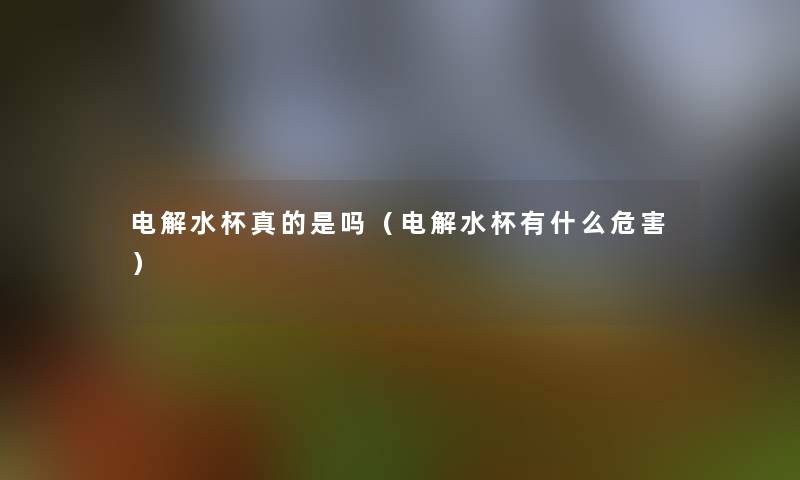 电解水杯真的是吗(电解水杯有什么危害) 电解水杯真的是吗(电解水杯有什么危害)
