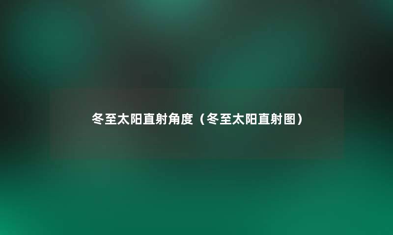 冬至太阳直射角度(冬至太阳直射图) 冬至太阳直射角度(冬至太阳直射图)