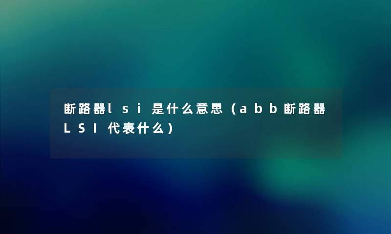 断路器lsi是什么意思(abb断路器LSI代表什么) 断路器lsi是什么意思(abb断路器LSI代表什么)