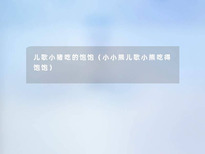 儿歌小猪吃的饱饱(小小熊儿歌小熊吃得饱饱) 儿歌小猪吃的饱饱(小小熊儿歌小熊吃得饱饱)