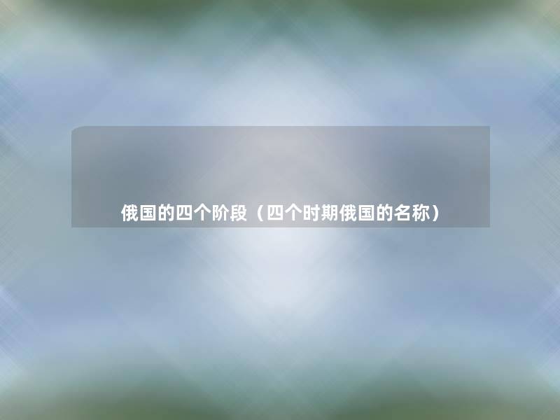 俄国的四个阶段(四个时期俄国的名称) 俄国的四个阶段(四个时期俄国的名称)