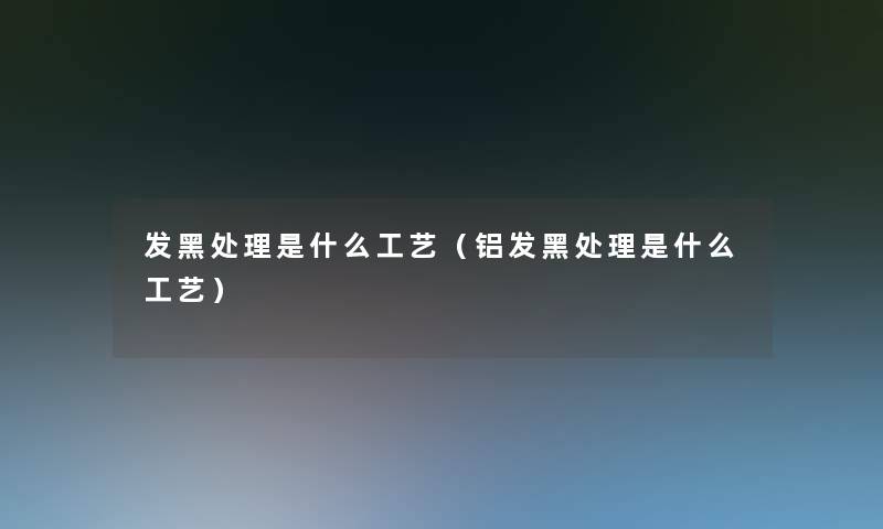 发黑处理是什么工艺(铝发黑处理是什么工艺) 发黑处理是什么工艺(铝发黑处理是什么工艺)