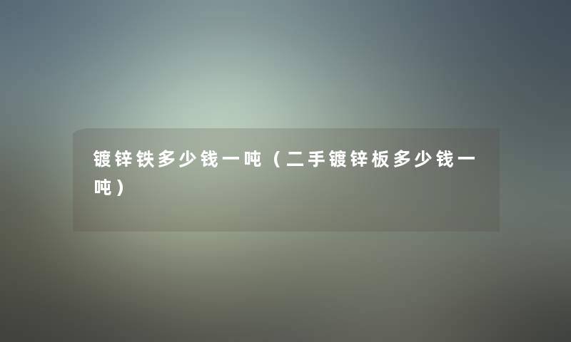 镀锌铁多少钱一吨(二手镀锌板多少钱一吨) 镀锌铁多少钱一吨(二手镀锌板多少钱一吨)