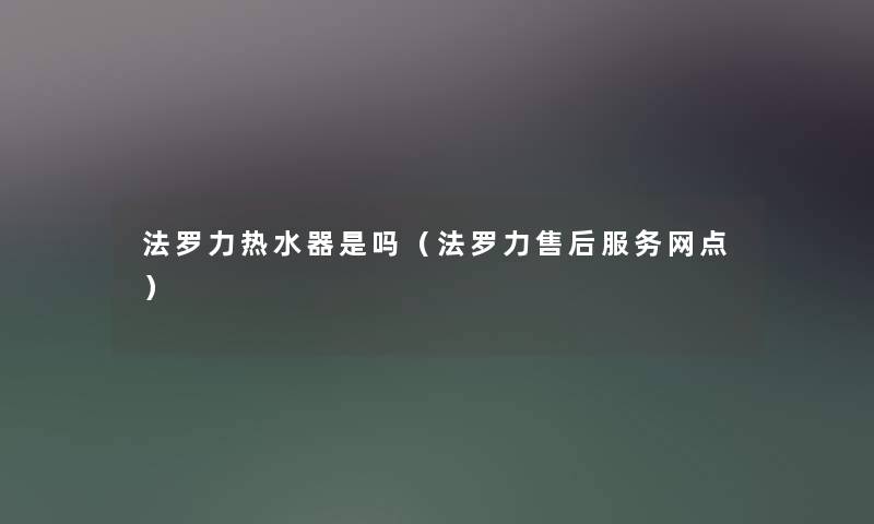 法罗力热水器是吗(法罗力售后服务网点) 法罗力热水器是吗(法罗力售后服务网点)