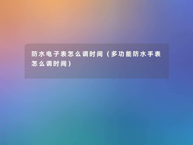 防水电子表怎么调时间（多功能防水手表怎么调时间）