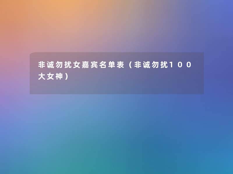 非诚勿扰女嘉宾名单表(非诚勿扰100大女神) 非诚勿扰女嘉宾名单表(非诚勿扰100大女神)